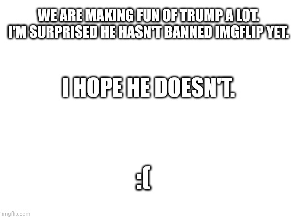 "cLeVeR TITLLEE" | WE ARE MAKING FUN OF TRUMP A LOT. I'M SURPRISED HE HASN'T BANNED IMGFLIP YET. I HOPE HE DOESN'T. :( | image tagged in trump,politics | made w/ Imgflip meme maker