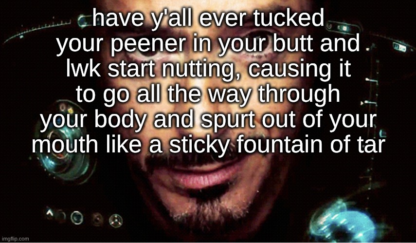 Jarvis | have y'all ever tucked your peener in your butt and lwk start nutting, causing it to go all the way through your body and spurt out of your mouth like a sticky fountain of tar | image tagged in jarvis | made w/ Imgflip meme maker