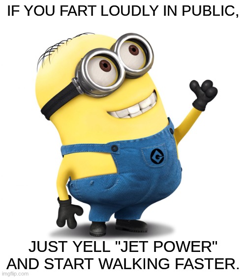 Minon  | IF YOU FART LOUDLY IN PUBLIC, JUST YELL "JET POWER" AND START WALKING FASTER. | image tagged in minon | made w/ Imgflip meme maker