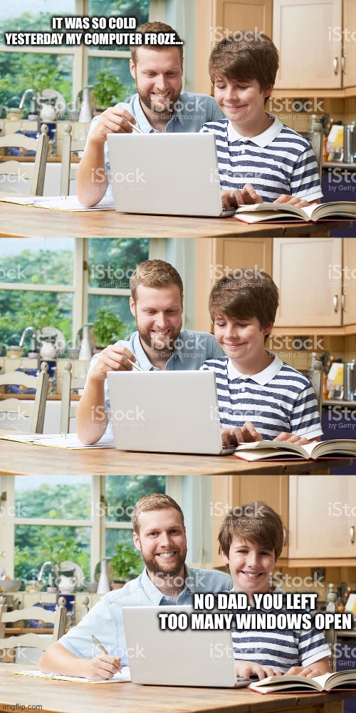 Computer Freeze | IT WAS SO COLD YESTERDAY MY COMPUTER FROZE... NO DAD, YOU LEFT TOO MANY WINDOWS OPEN | image tagged in dad and son computer,frozen,freeze,cold,windows | made w/ Imgflip meme maker