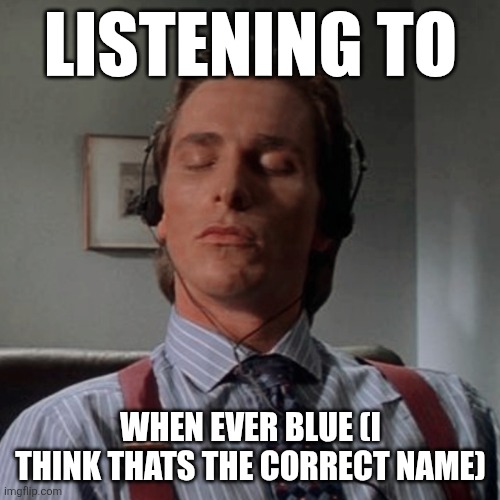 Patrick Bateman listening to music | LISTENING TO; WHEN EVER BLUE (I THINK THATS THE CORRECT NAME) | image tagged in patrick bateman listening to music | made w/ Imgflip meme maker