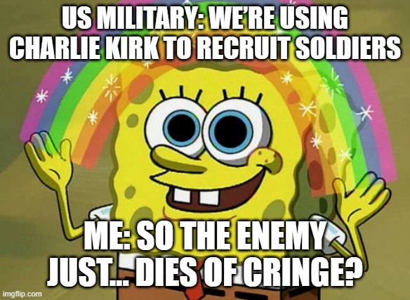 US MILITARY: WE’RE USING CHARLIE KIRK TO RECRUIT SOLDIERS; ME: SO THE ENEMY JUST… DIES OF CRINGE? | US MILITARY: WE’RE USING CHARLIE KIRK TO RECRUIT SOLDIERS; ME: SO THE ENEMY JUST… DIES OF CRINGE? | image tagged in memes,imagination spongebob,us army,scumbag republicans,trump supporters,donald trump small brain | made w/ Imgflip meme maker
