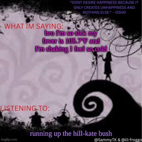 Sammy's temp | bro I'm so sick my fever is 105.7℉ and I'm shaking I feel so cold; running up the hill-kate bush | image tagged in sammy's temp | made w/ Imgflip meme maker