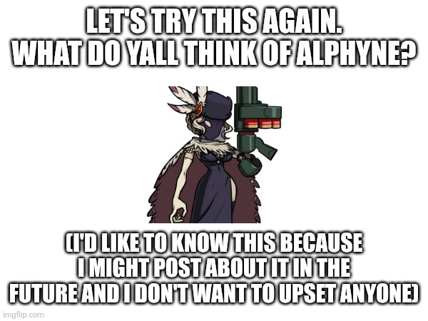 I'll post more soon | LET'S TRY THIS AGAIN. WHAT DO YALL THINK OF ALPHYNE? (I'D LIKE TO KNOW THIS BECAUSE I MIGHT POST ABOUT IT IN THE FUTURE AND I DON'T WANT TO UPSET ANYONE) | image tagged in hi | made w/ Imgflip meme maker