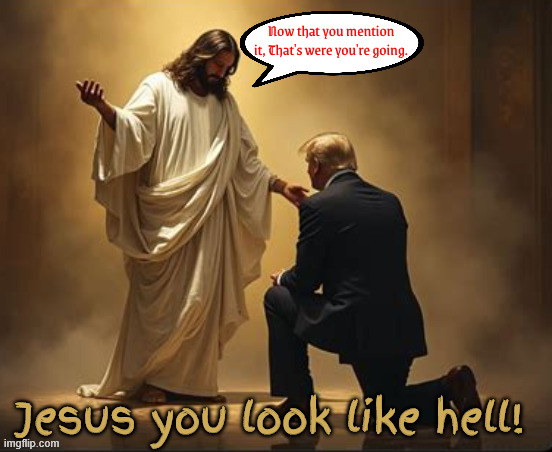 You look like hell | Now that you mention it, That's were you're going. | image tagged in you look like hell,david letterman,jesus,going to hell,quit looking at my crotch,maga monster | made w/ Imgflip meme maker