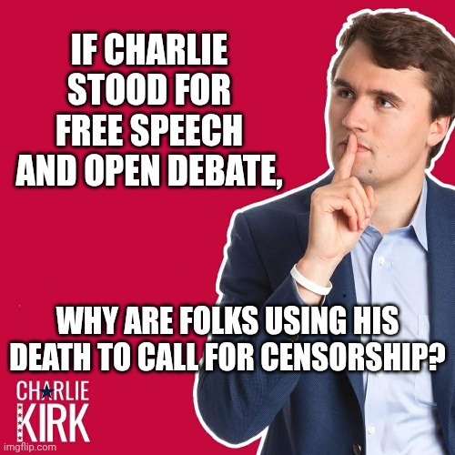 Ironic a little bit, huh? | IF CHARLIE STOOD FOR FREE SPEECH AND OPEN DEBATE, WHY ARE FOLKS USING HIS DEATH TO CALL FOR CENSORSHIP? | image tagged in charlie kirk,censorship,maga,free speech,hypocrisy | made w/ Imgflip meme maker