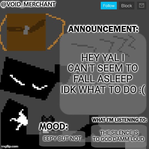 Auuuuugh | HEY YAL I CAN'T SEEM TO FALL ASLEEP IDK WHAT TO DO :(; THE SILENCE IS TO GOD DAMM LOUD; EEPY BUT NOT | image tagged in void_merchant's announcement temp | made w/ Imgflip meme maker
