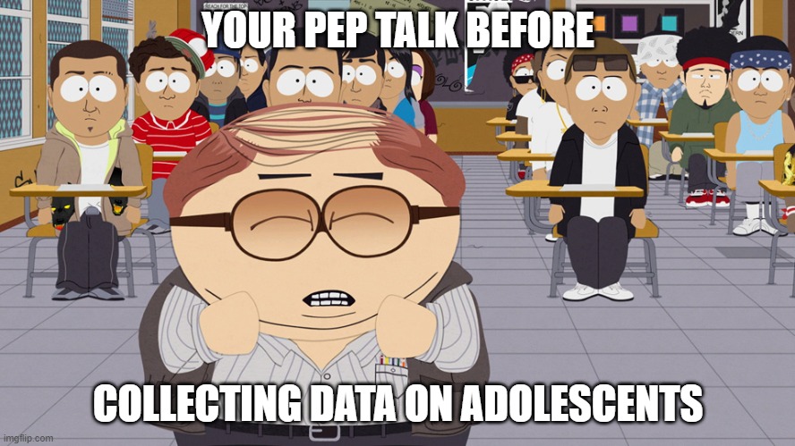 How do I reach these kids | YOUR PEP TALK BEFORE; COLLECTING DATA ON ADOLESCENTS | image tagged in how do i reach these kids | made w/ Imgflip meme maker