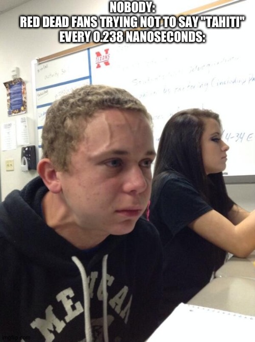 Longest I made it was 0.239 nanoseconds | NOBODY:

RED DEAD FANS TRYING NOT TO SAY "TAHITI" EVERY 0.238 NANOSECONDS: | image tagged in rdr,rdr2,red dead,tahiti,if you read these tags you're gay,as in homosexual | made w/ Imgflip meme maker