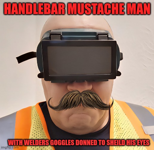 HANDLEBAR MUSTACHE MAN WITH WELDERS GOGGLES | HANDLEBAR MUSTACHE MAN; WITH WELDERS GOGGLES DONNED TO SHEILD HIS EYES | image tagged in mustache,goggles,safety first | made w/ Imgflip meme maker