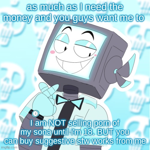 comment for artistree link and i will DM U | as much as I need the money and you guys want me to; I am NOT selling porn of my sona until i'm 18. BUT you can buy suggestive sfw works from me | image tagged in stupid clanker icy | made w/ Imgflip meme maker