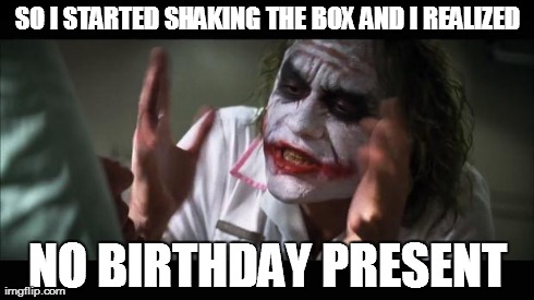 And everybody loses their minds | SO I STARTED SHAKING THE BOX AND I REALIZED NO BIRTHDAY PRESENT | image tagged in memes,and everybody loses their minds | made w/ Imgflip meme maker