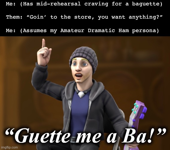 Who doesn’t enjoy a fresh and tasty Ba? | Me: (Has mid-rehearsal craving for a baguette)
 
Them: “Goin’ to the store, you want anything?”
 
Me: (Assumes my Amateur Dramatic Ham persona); “Guette me a Ba!” | image tagged in memes,food,wordplay,dramatic,personality,pun | made w/ Imgflip meme maker
