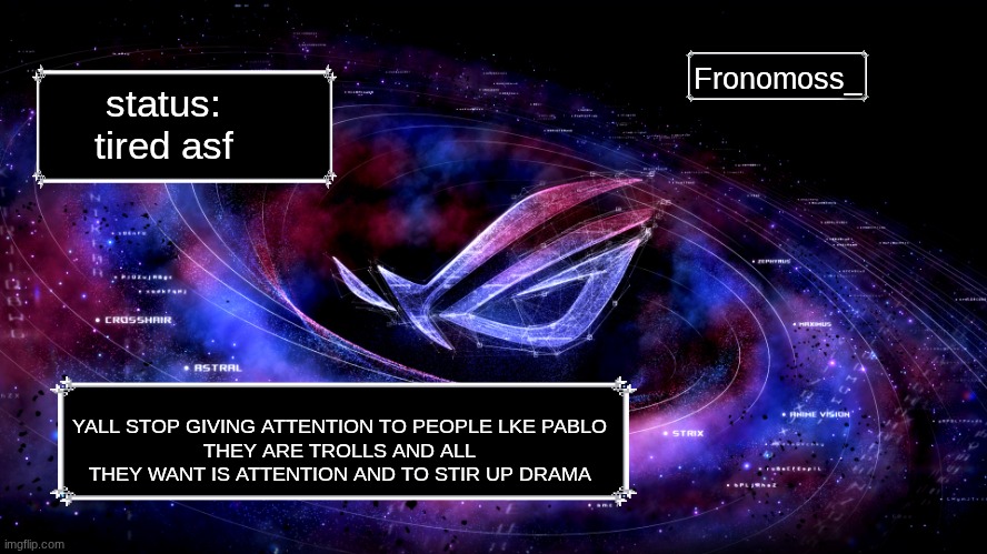 alr gn ig be back in the morning to see what happened | Fronomoss_; status:
tired asf; YALL STOP GIVING ATTENTION TO PEOPLE LKE PABLO
THEY ARE TROLLS AND ALL THEY WANT IS ATTENTION AND TO STIR UP DRAMA | image tagged in rog nebula,announcement,trolls,drama | made w/ Imgflip meme maker