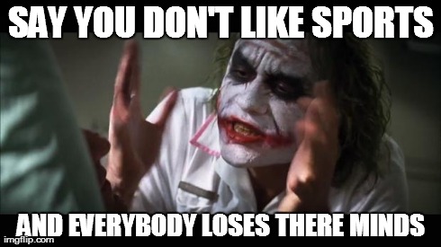 And everybody loses their minds | SAY YOU DON'T LIKE SPORTS AND EVERYBODY LOSES THERE MINDS | image tagged in memes,and everybody loses their minds | made w/ Imgflip meme maker