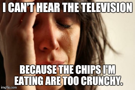 First World Problems Meme | I CAN'T HEAR THE TELEVISION BECAUSE THE CHIPS I'M EATING ARE TOO CRUNCHY. | image tagged in memes,first world problems,AdviceAnimals | made w/ Imgflip meme maker