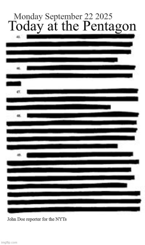 Censored from top to bottom | Today at the Pentagon; Monday September 22 2025; John Doe reporter for the NYTs | image tagged in censored from top to bottom,1st amendment terrorists,coup come true,donald the doctator,banana republicans,maga military | made w/ Imgflip meme maker