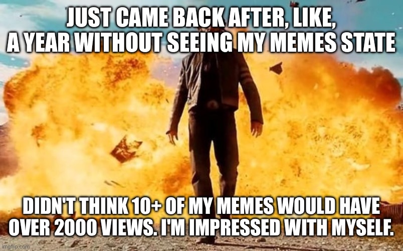 I'm so egotistical | JUST CAME BACK AFTER, LIKE, A YEAR WITHOUT SEEING MY MEMES STATE; DIDN'T THINK 10+ OF MY MEMES WOULD HAVE OVER 2000 VIEWS. I'M IMPRESSED WITH MYSELF. | image tagged in guy walking away from explosion | made w/ Imgflip meme maker
