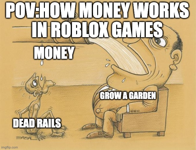 Greedy Pipe Man | POV:HOW MONEY WORKS
IN ROBLOX GAMES; MONEY; GROW A GARDEN; DEAD RAILS | image tagged in greedy pipe man | made w/ Imgflip meme maker