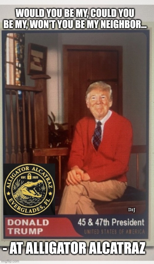 Mr. Trump's Neighborhood | WOULD YOU BE MY, COULD YOU BE MY, WON'T YOU BE MY NEIGHBOR... DzJ; - AT ALLIGATOR ALCATRAZ | image tagged in deportation,illegal aliens,criminals,who's your daddy,president trump | made w/ Imgflip meme maker