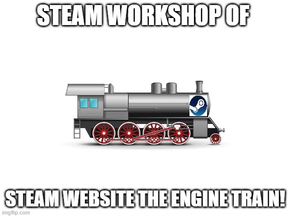 steam engine workshop | STEAM WORKSHOP OF; STEAM WEBSITE THE ENGINE TRAIN! | image tagged in blank white template,parody,steam | made w/ Imgflip meme maker