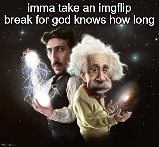 See ya | imma take an imgflip break for god knows how long | image tagged in einstein and tesla | made w/ Imgflip meme maker