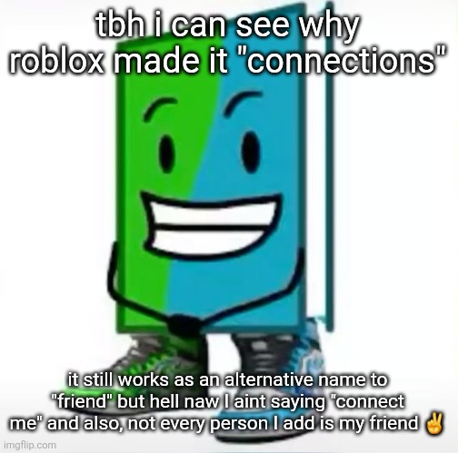 ‎ | tbh i can see why roblox made it "connections"; it still works as an alternative name to "friend" but hell naw I aint saying "connect me" and also, not every person I add is my friend ✌️ | made w/ Imgflip meme maker