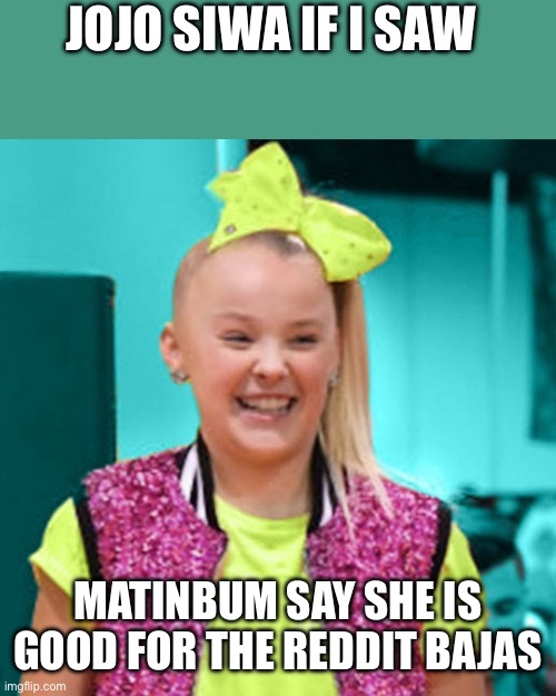 Jojo siwa | JOJO SIWA IF I SAW; MATINBUM SAY SHE IS GOOD FOR THE REDDIT BAJAS | image tagged in jojo siwa | made w/ Imgflip meme maker