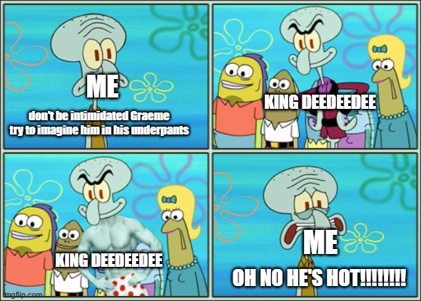 deedeeddee | ME; KING DEEDEEDEE; don't be intimidated Graeme try to imagine him in his underpants; ME; KING DEEDEEDEE; OH NO HE'S HOT!!!!!!!! | image tagged in oh no he's hot,kirby,king deedeedee | made w/ Imgflip meme maker