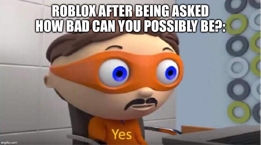 Protegent Yes | ROBLOX AFTER BEING ASKED HOW BAD CAN YOU POSSIBLY BE?: | image tagged in protegent yes | made w/ Imgflip meme maker