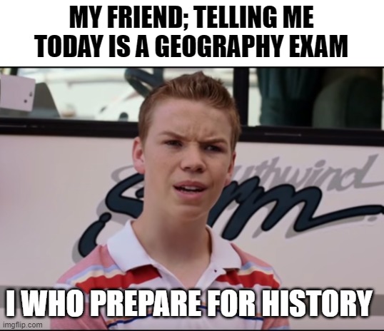 me who thought it was history exam | MY FRIEND; TELLING ME TODAY IS A GEOGRAPHY EXAM; I WHO PREPARE FOR HISTORY | image tagged in you guys are getting paid | made w/ Imgflip meme maker