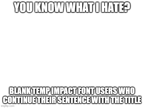 so annoying | YOU KNOW WHAT I HATE? BLANK TEMP IMPACT FONT USERS WHO CONTINUE THEIR SENTENCE WITH THE TITLE | made w/ Imgflip meme maker