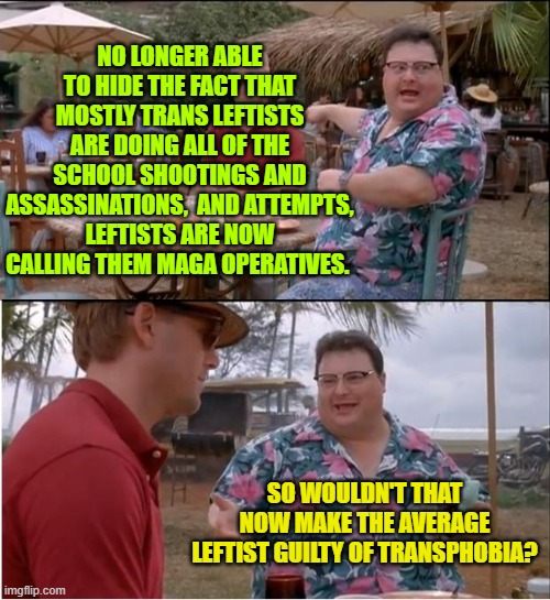 Oh . . . how the turntables. | NO LONGER ABLE TO HIDE THE FACT THAT MOSTLY TRANS LEFTISTS ARE DOING ALL OF THE SCHOOL SHOOTINGS AND ASSASSINATIONS,  AND ATTEMPTS, LEFTISTS ARE NOW CALLING THEM MAGA OPERATIVES. SO WOULDN'T THAT NOW MAKE THE AVERAGE LEFTIST GUILTY OF TRANSPHOBIA? | image tagged in see nobody cares | made w/ Imgflip meme maker