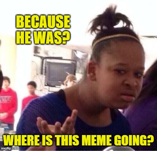..Or Nah? | BECAUSE HE WAS? WHERE IS THIS MEME GOING? | image tagged in or nah | made w/ Imgflip meme maker