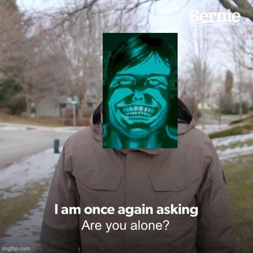 No, I’m not alone :( | Are you alone? | image tagged in memes,bernie i am once again asking for your support | made w/ Imgflip meme maker