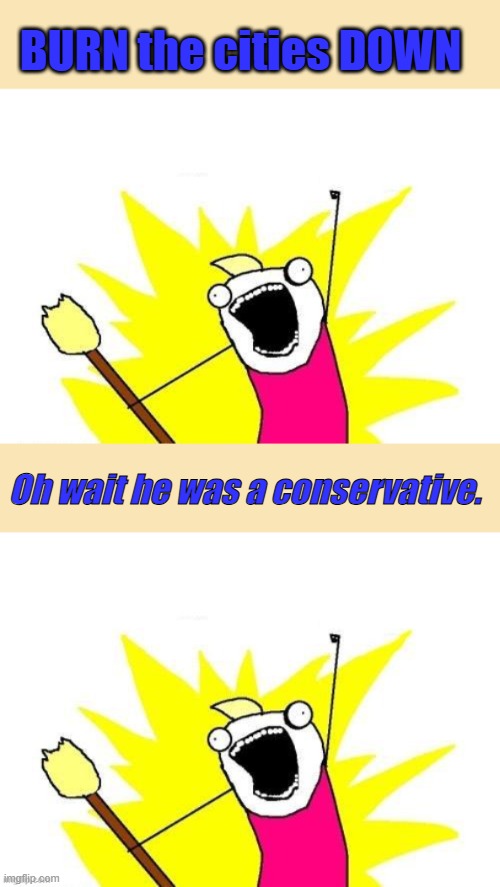 BURN the cities DOWN; Oh wait he was a conservative. | image tagged in memes,x all the y | made w/ Imgflip meme maker