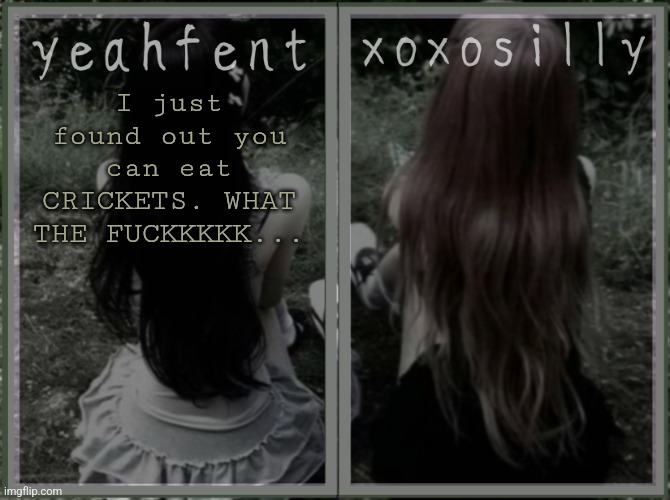 Ewewew | I just found out you can eat CRICKETS. WHAT THE FUCKKKKK... | image tagged in yeahfent n xoxosilly temp | made w/ Imgflip meme maker