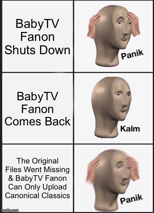 BabyTV Fanon’s Closure Is Upsetting But The BabyTV Fan Club Is Also Endangered | BabyTV Fanon Shuts Down; BabyTV Fanon Comes Back; The Original Files Went Missing & BabyTV Fanon Can Only Upload Canonical Classics | image tagged in memes,panik kalm panik | made w/ Imgflip meme maker