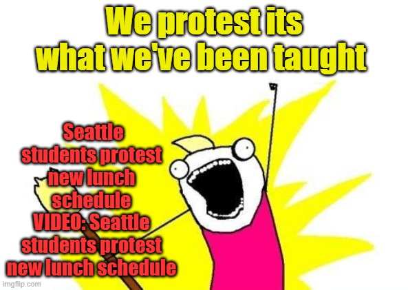 The US school systems have created mal contents & Enemies within socialist. | We protest its what we've been taught; Seattle students protest new lunch schedule
VIDEO: Seattle students protest new lunch schedule | image tagged in memes,x all the y | made w/ Imgflip meme maker