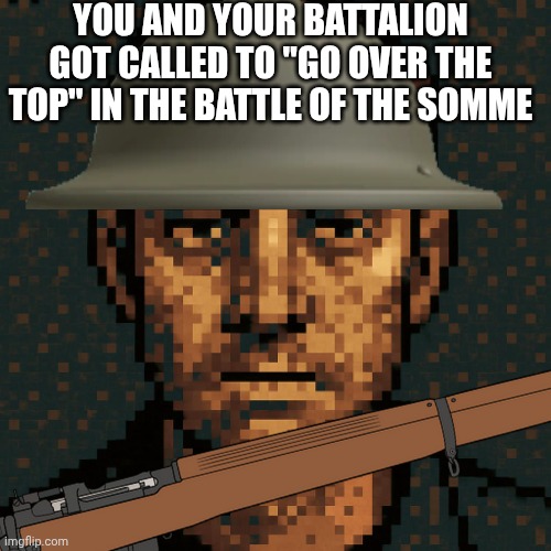 Random WW1 Meme | YOU AND YOUR BATTALION GOT CALLED TO "GO OVER THE TOP" IN THE BATTLE OF THE SOMME | image tagged in ww1 | made w/ Imgflip meme maker