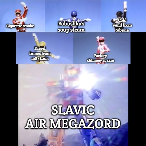 Power Rangers | Cold wind from Siberia; Babushka’s soup steam; Cigarette smoke; Diesel fumes from 1987 Lada; Factory chimney at 4am; SLAVIC AIR MEGAZORD | image tagged in power rangers,slm | made w/ Imgflip meme maker
