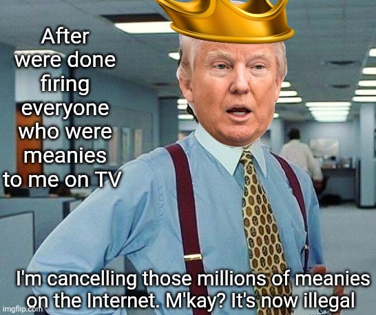 What about the oath to the Constitution? | After were done firing everyone who were meanies to me on TV; I'm cancelling those millions of meanies on the Internet. M'kay? It's now illegal | image tagged in trump,fascist,king,constitution,what is next | made w/ Imgflip meme maker