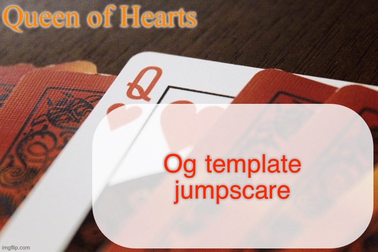 Queen of Hearts announcement | Og template jumpscare | image tagged in queen of hearts announcement | made w/ Imgflip meme maker
