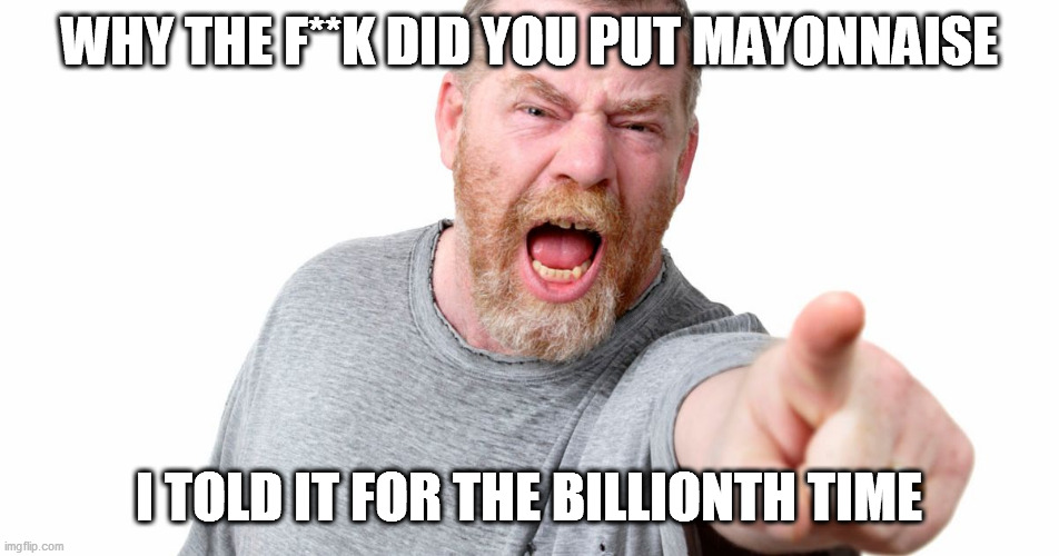 angry man shouting and pointing | WHY THE F**K DID YOU PUT MAYONNAISE; I TOLD IT FOR THE BILLIONTH TIME | image tagged in angry man shouting and pointing | made w/ Imgflip meme maker