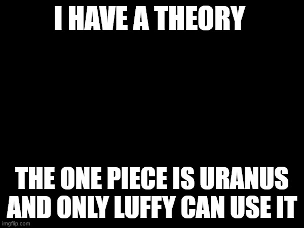 I HAVE A THEORY; THE ONE PIECE IS URANUS AND ONLY LUFFY CAN USE IT | made w/ Imgflip meme maker