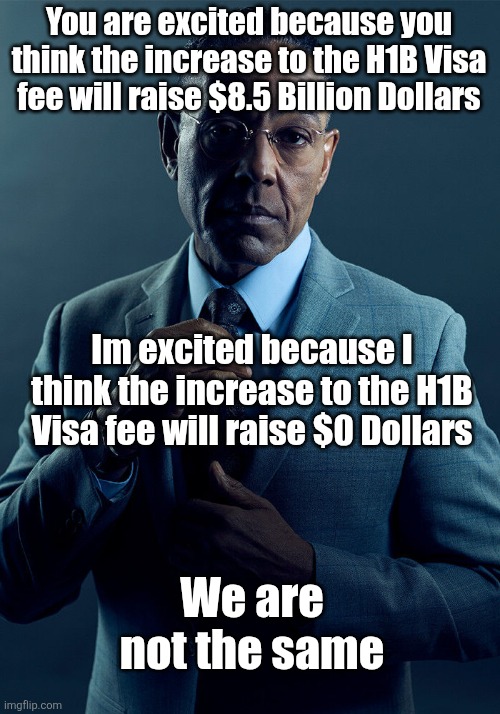 Gus Fring we are not the same | You are excited because you think the increase to the H1B Visa fee will raise $8.5 Billion Dollars; Im excited because I think the increase to the H1B Visa fee will raise $0 Dollars; We are not the same | image tagged in gus fring we are not the same | made w/ Imgflip meme maker