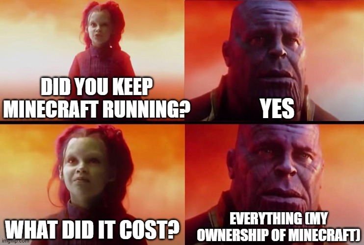 What did it cost? | DID YOU KEEP MINECRAFT RUNNING? YES; EVERYTHING (MY OWNERSHIP OF MINECRAFT); WHAT DID IT COST? | image tagged in what did it cost | made w/ Imgflip meme maker