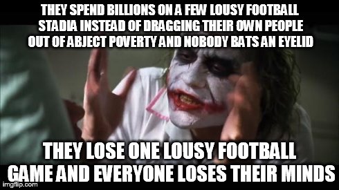 And everybody loses their minds Meme | THEY SPEND BILLIONS ON A FEW LOUSY FOOTBALL STADIA INSTEAD OF DRAGGING THEIR OWN PEOPLE OUT OF ABJECT POVERTY AND NOBODY BATS AN EYELID THEY | image tagged in memes,and everybody loses their minds | made w/ Imgflip meme maker