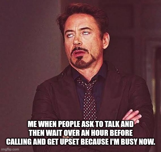 Robert Downey Jr Eyeroll | ME WHEN PEOPLE ASK TO TALK AND THEN WAIT OVER AN HOUR BEFORE CALLING AND GET UPSET BECAUSE I'M BUSY NOW. | image tagged in robert downey jr eyeroll | made w/ Imgflip meme maker