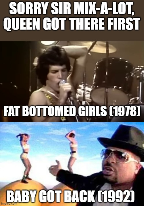 Battle of the Butts | SORRY SIR MIX-A-LOT, QUEEN GOT THERE FIRST; FAT BOTTOMED GIRLS (1978); BABY GOT BACK (1992) | image tagged in music | made w/ Imgflip meme maker
